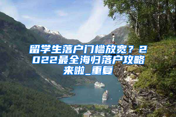 留学生落户门槛放宽？2022最全海归落户攻略来啦_重复