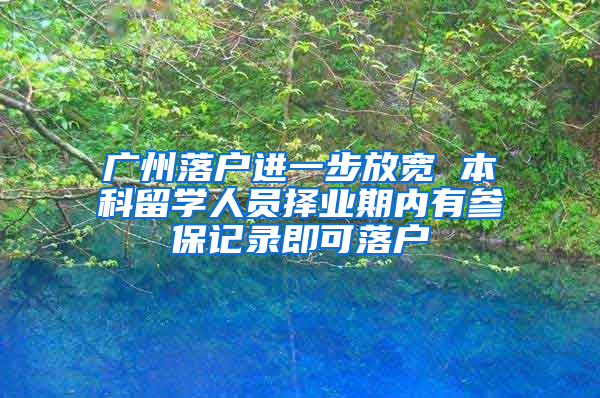 广州落户进一步放宽 本科留学人员择业期内有参保记录即可落户