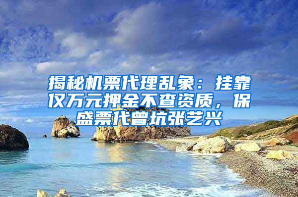 揭秘机票代理乱象：挂靠仅万元押金不查资质，保盛票代曾坑张艺兴