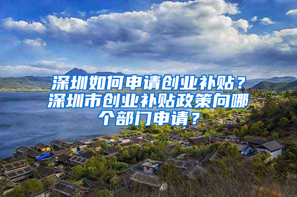 深圳如何申请创业补贴？深圳市创业补贴政策向哪个部门申请？