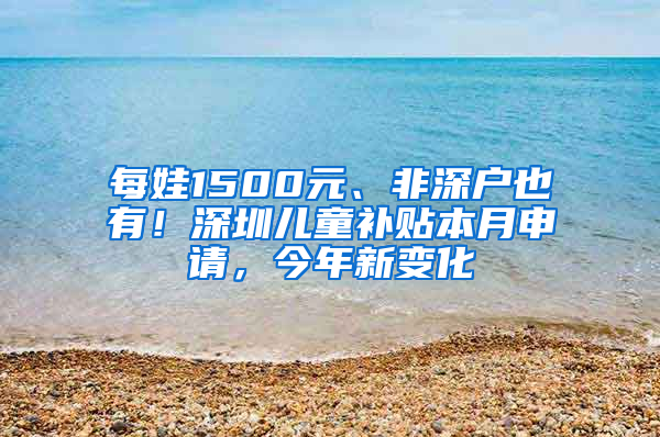 每娃1500元、非深户也有！深圳儿童补贴本月申请，今年新变化