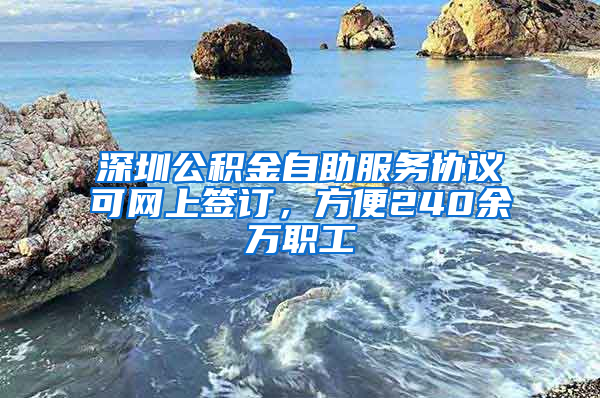 深圳公积金自助服务协议可网上签订，方便240余万职工