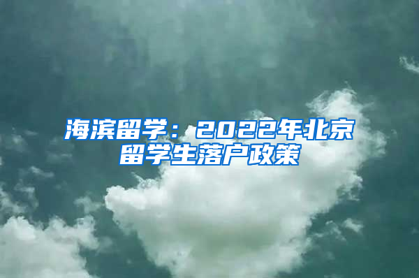 海滨留学：2022年北京留学生落户政策