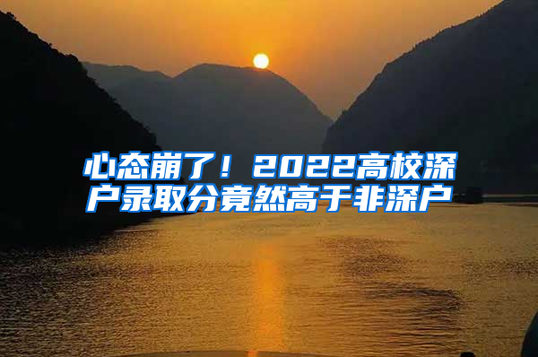 心态崩了！2022高校深户录取分竟然高于非深户