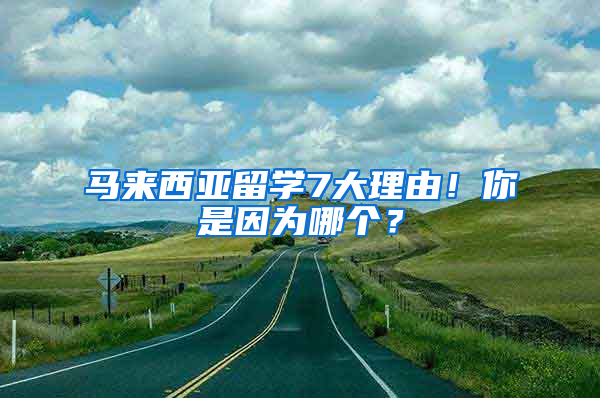 马来西亚留学7大理由！你是因为哪个？