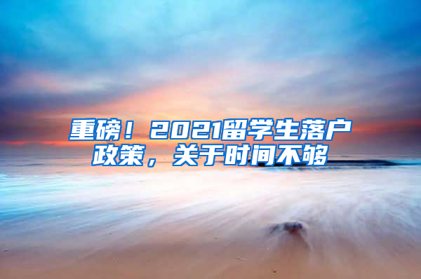 重磅！2021留学生落户政策，关于时间不够