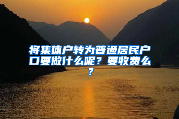 将集体户转为普通居民户口要做什么呢？要收费么？