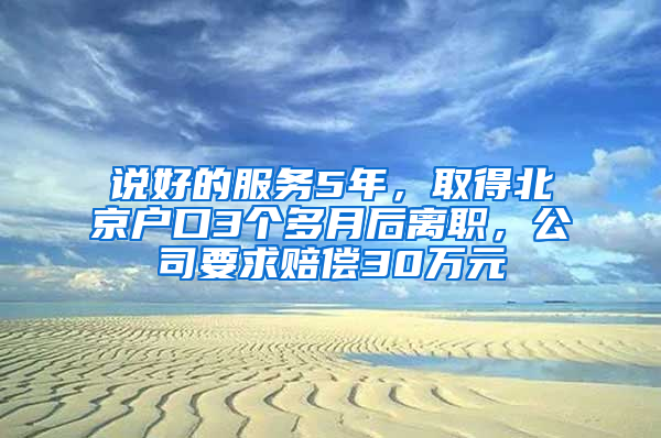 说好的服务5年，取得北京户口3个多月后离职，公司要求赔偿30万元