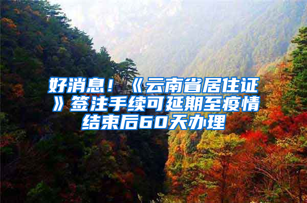 好消息！《云南省居住证》签注手续可延期至疫情结束后60天办理