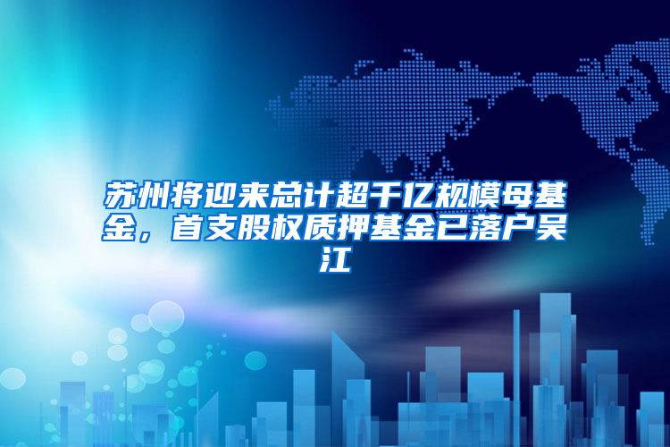 苏州将迎来总计超千亿规模母基金，首支股权质押基金已落户吴江