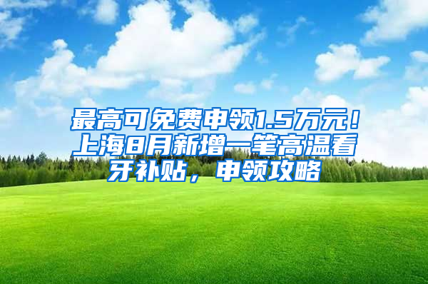 最高可免费申领1.5万元！上海8月新增一笔高温看牙补贴，申领攻略↓