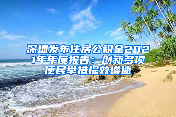 深圳发布住房公积金2021年年度报告：创新多项便民举措提效增速