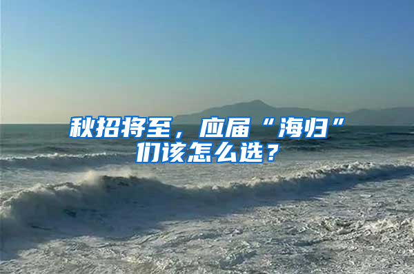 秋招将至，应届“海归”们该怎么选？