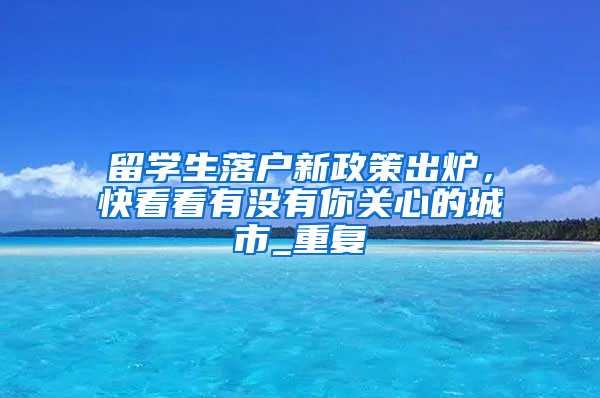 留学生落户新政策出炉，快看看有没有你关心的城市_重复