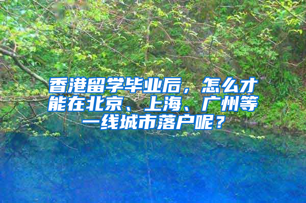 香港留学毕业后，怎么才能在北京、上海、广州等一线城市落户呢？