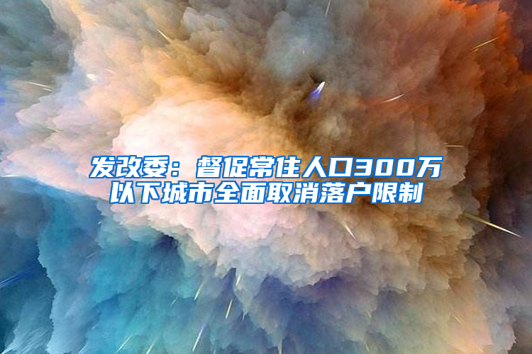 发改委：督促常住人口300万以下城市全面取消落户限制