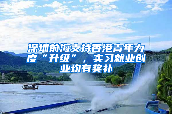 深圳前海支持香港青年力度“升级”，实习就业创业均有奖补