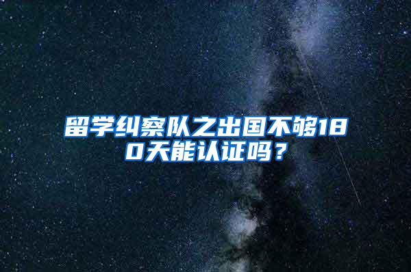 留学纠察队之出国不够180天能认证吗？