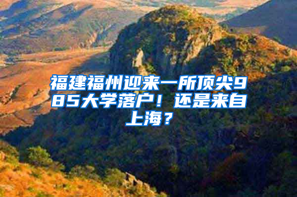 福建福州迎来一所顶尖985大学落户！还是来自上海？