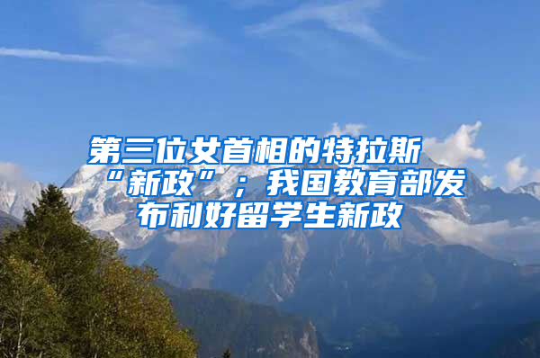 第三位女首相的特拉斯“新政”；我国教育部发布利好留学生新政