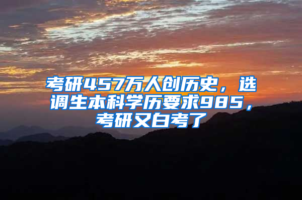 考研457万人创历史，选调生本科学历要求985，考研又白考了