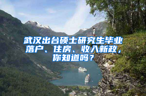 武汉出台硕士研究生毕业落户、住房、收入新政，你知道吗？