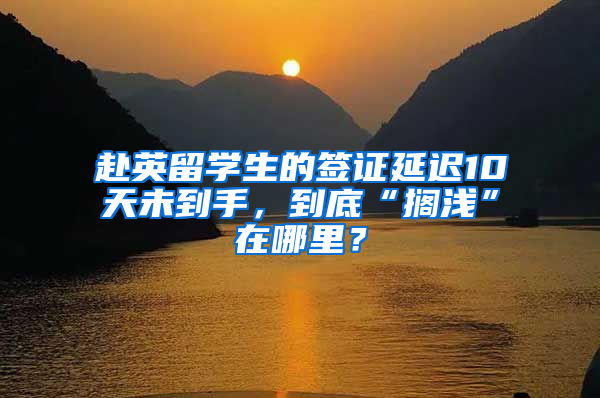 赴英留学生的签证延迟10天未到手，到底“搁浅”在哪里？