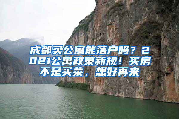 成都买公寓能落户吗？2021公寓政策新规！买房不是买菜，想好再来