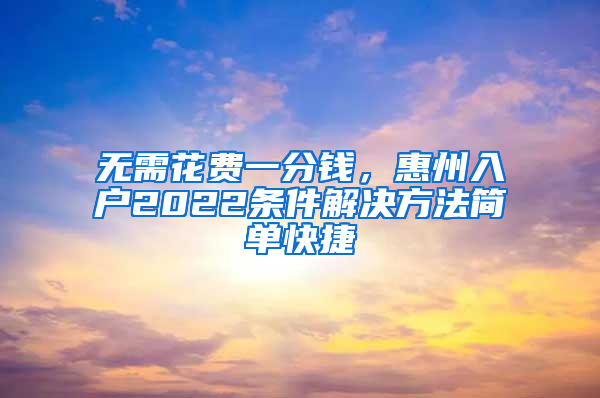 无需花费一分钱，惠州入户2022条件解决方法简单快捷