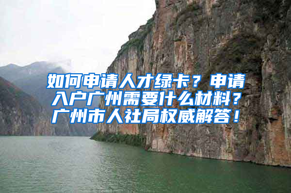 如何申请人才绿卡？申请入户广州需要什么材料？广州市人社局权威解答！