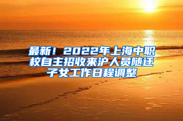 最新！2022年上海中职校自主招收来沪人员随迁子女工作日程调整