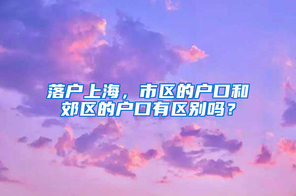 落户上海，市区的户口和郊区的户口有区别吗？