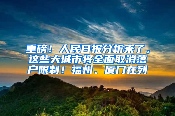 重磅！人民日报分析来了，这些大城市将全面取消落户限制！福州、厦门在列