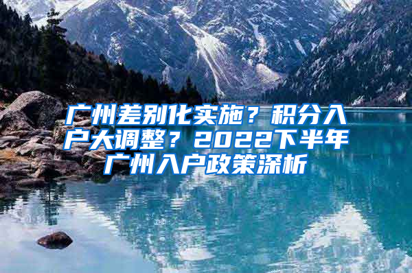 广州差别化实施？积分入户大调整？2022下半年广州入户政策深析