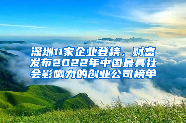 深圳11家企业登榜，财富发布2022年中国最具社会影响力的创业公司榜单