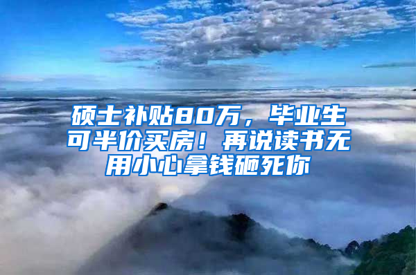 硕士补贴80万，毕业生可半价买房！再说读书无用小心拿钱砸死你