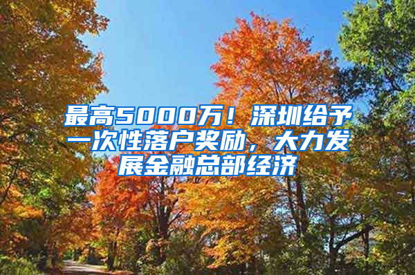 最高5000万！深圳给予一次性落户奖励，大力发展金融总部经济