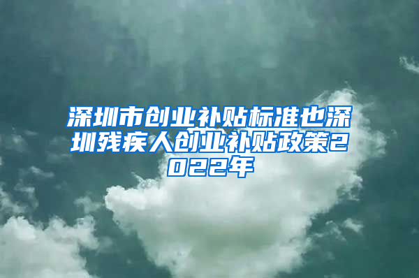 深圳市创业补贴标准也深圳残疾人创业补贴政策2022年