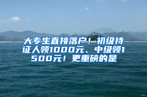 大专生直接落户！初级持证人领1000元、中级领1500元！更重磅的是