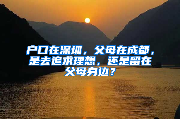 户口在深圳，父母在成都，是去追求理想，还是留在父母身边？