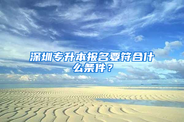 深圳专升本报名要符合什么条件？