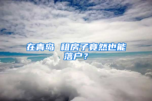 在青岛 租房子竟然也能落户？