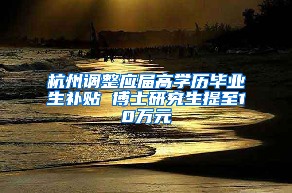 杭州调整应届高学历毕业生补贴 博士研究生提至10万元