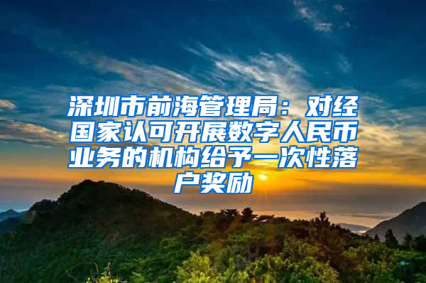 深圳市前海管理局：对经国家认可开展数字人民币业务的机构给予一次性落户奖励