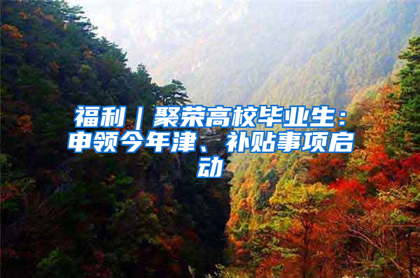 福利｜聚荣高校毕业生：申领今年津、补贴事项启动