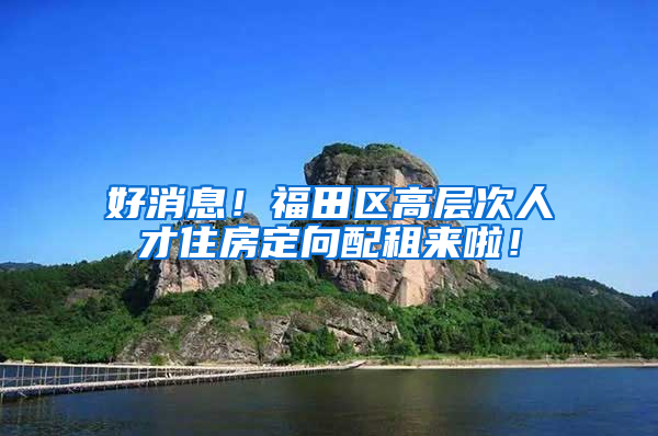 好消息！福田区高层次人才住房定向配租来啦！