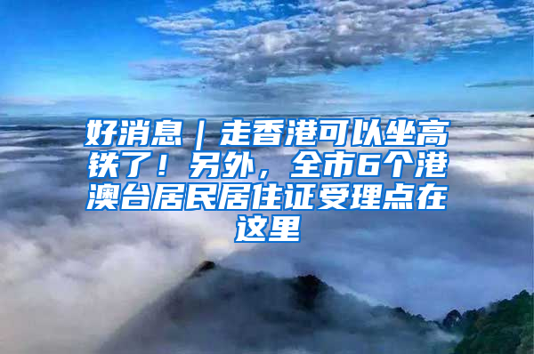 好消息｜走香港可以坐高铁了！另外，全市6个港澳台居民居住证受理点在这里