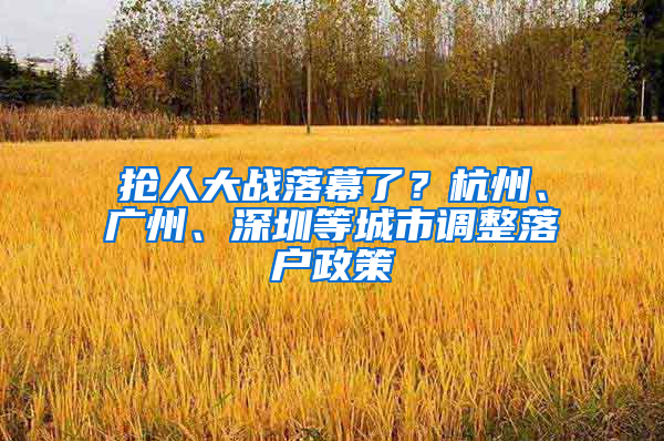 抢人大战落幕了？杭州、广州、深圳等城市调整落户政策