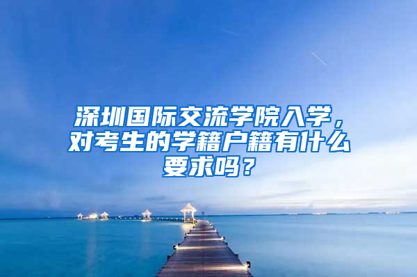深圳国际交流学院入学，对考生的学籍户籍有什么要求吗？