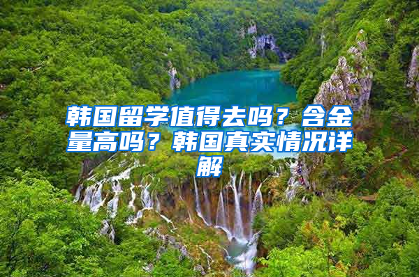 韩国留学值得去吗？含金量高吗？韩国真实情况详解